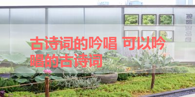 古诗词的吟唱 可以吟唱的古诗词
