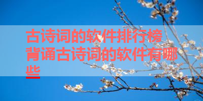 古诗词的软件排行榜 背诵古诗词的软件有哪些 
