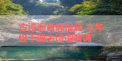 古诗词背诵检测 六年级下册古诗词背诵