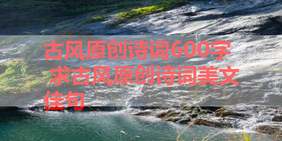 古风原创诗词600字 求古风原创诗词美文佳句 