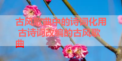 古风歌曲中的诗词化用 古诗词改编的古风歌曲