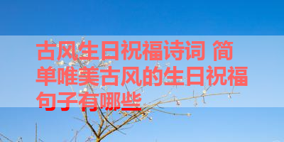 古风生日祝福诗词 简单唯美古风的生日祝福句子有哪些 