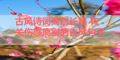 古风诗词离别长篇 有关伤感离别的古风句子- 