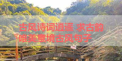 古风诗词逍遥 求古韵唯美意境古风句子 