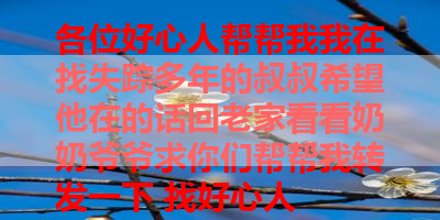 各位好心人帮帮我我在找失踪多年的叔叔希望他在的话回老家看看奶奶爷爷求你们帮帮我转发一下 找好心人
