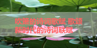 吹箫的诗词歌赋 歌颂新时代的诗词联赋