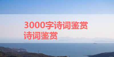 3000字诗词鉴赏 诗词鉴赏