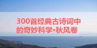 300首经典古诗词中的奇妙科学·秋风卷 
