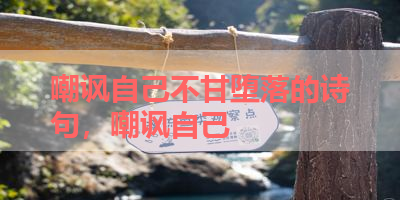 嘲讽自己不甘堕落的诗句，嘲讽自己 