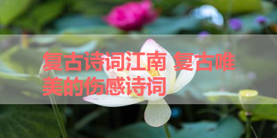 复古诗词江南 复古唯美的伤感诗词 