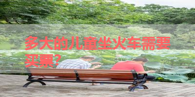 多大的儿童坐火车需要买票？ 