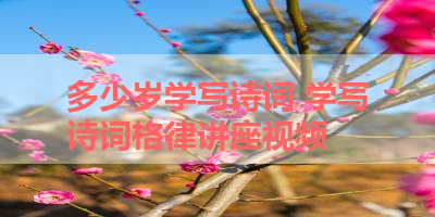 多少岁学写诗词 学写诗词格律讲座视频