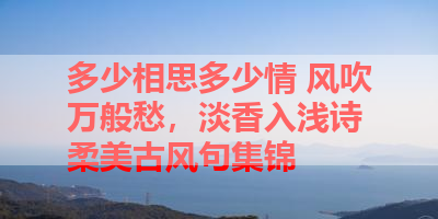 多少相思多少情 风吹万般愁，淡香入浅诗 柔美古风句集锦 