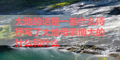 大地的话是一首什么诗抒写了大地母亲博大的什么和什么 