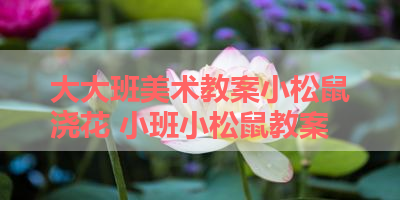 大大班美术教案小松鼠浇花 小班小松鼠教案