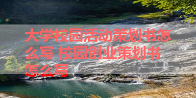 大学校园活动策划书怎么写 校园创业策划书怎么写