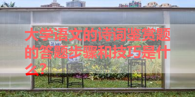 大学语文的诗词鉴赏题的答题步骤和技巧是什么？ 