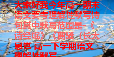 大家好我今年高一期末语文要考理解性默写诗句其中默写范围是-《诗经氓》《离骚（长太息岂 高一下学期语文理解性默写