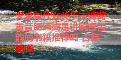 大家有什么关于古诗词古音朗诵或是讲解古音韵的书籍推荐吗 古音朗诵