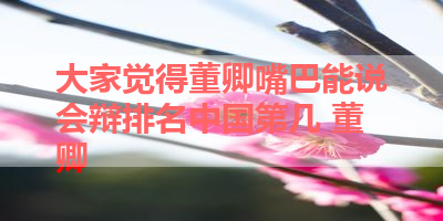 大家觉得董卿嘴巴能说会辩排名中国第几 董卿