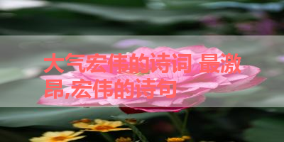 大气宏伟的诗词 最激昂,宏伟的诗句 