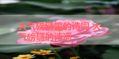 大气磅礴雪的诗词 大气磅礴的诗词
