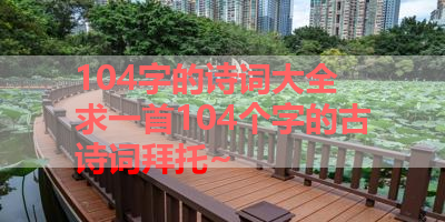 104字的诗词大全 求一首104个字的古诗词拜托~ 