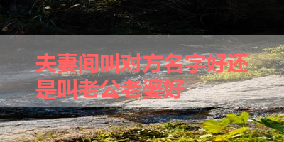 夫妻间叫对方名字好还是叫老公老婆好 