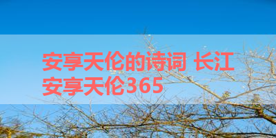 安享天伦的诗词 长江安享天伦365