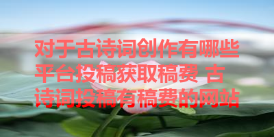 对于古诗词创作有哪些平台投稿获取稿费 古诗词投稿有稿费的网站