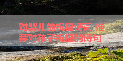 对婴儿的祝福诗词 推荐对孩子祝福的诗句 