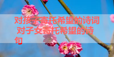 对孩子寄托希望的诗词 对子女寄托希望的诗句 