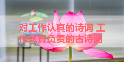 对工作认真的诗词 工作认真负责的古诗词