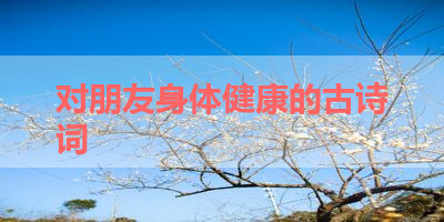 对朋友身体健康的古诗词 