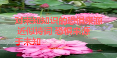 对未知知识的恐惧来源 近似诗词 恐惧来源于未知