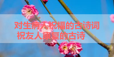 对生病人祝福的古诗词 祝友人康复的古诗 