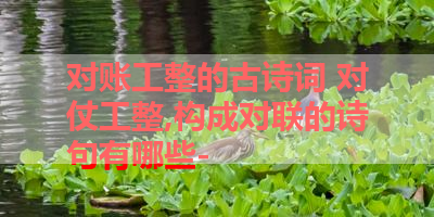 对账工整的古诗词 对仗工整,构成对联的诗句有哪些- 