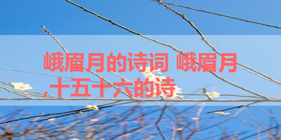 峨眉月的诗词 峨眉月,十五十六的诗