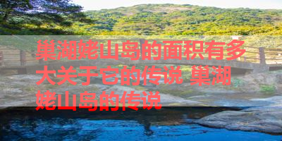 巢湖姥山岛的面积有多大关于它的传说 巢湖姥山岛的传说