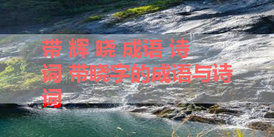 带 辉 晓 成语 诗词 带晓字的成语与诗词