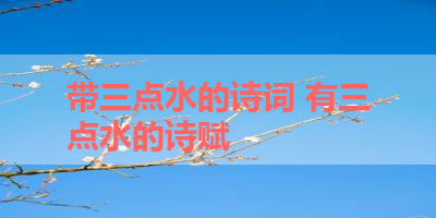 带三点水的诗词 有三点水的诗赋