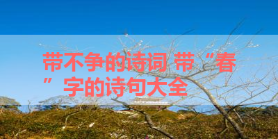 带不争的诗词 带“春”字的诗句大全 