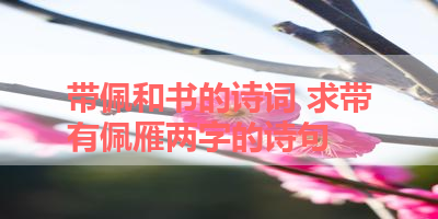 带佩和书的诗词 求带有佩雁两字的诗句 