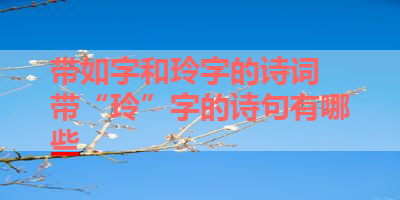 带如字和玲字的诗词 带“玲”字的诗句有哪些 