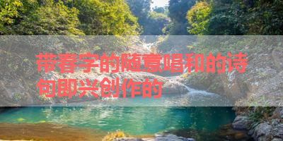 带春字的随意唱和的诗句即兴创作的 