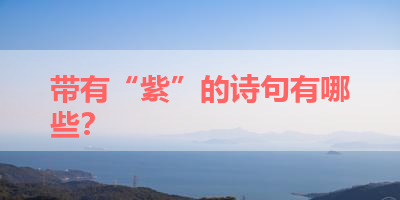 带有“紫”的诗句有哪些？ 