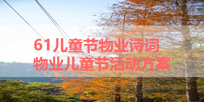 61儿童节物业诗词 物业儿童节活动方案