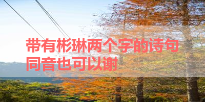 带有彬琳两个字的诗句同音也可以谢 